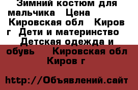 Зимний костюм для мальчика › Цена ­ 2 000 - Кировская обл., Киров г. Дети и материнство » Детская одежда и обувь   . Кировская обл.,Киров г.